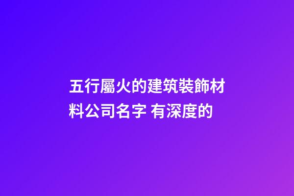 五行屬火的建筑裝飾材料公司名字 有深度的-第1張-公司起名-玄機派